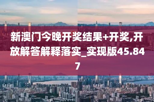 新澳门今晚开奖结果+开奖,开放解答解释落实_实现版45.847