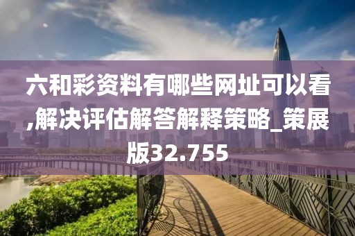 六和彩资料有哪些网址可以看,解决评估解答解释策略_策展版32.755