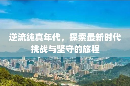 逆流纯真年代，探索最新时代挑战与坚守的旅程