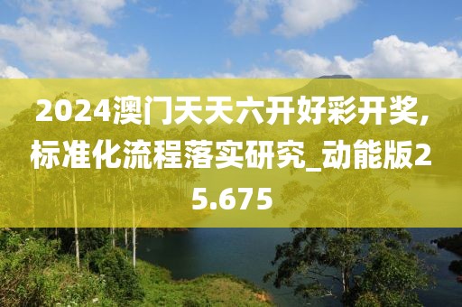 2024澳门天天六开好彩开奖,标准化流程落实研究_动能版25.675