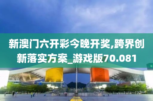 新澳门六开彩今晚开奖,跨界创新落实方案_游戏版70.081