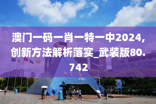 澳门一码一肖一特一中2024,创新方法解析落实_武装版80.742