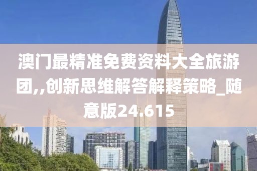 澳门最精准免费资料大全旅游团,,创新思维解答解释策略_随意版24.615
