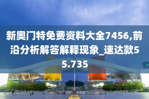 新奥门特免费资料大全7456,前沿分析解答解释现象_速达款55.735