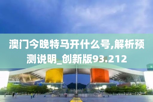 澳门今晚特马开什么号,解析预测说明_创新版93.212