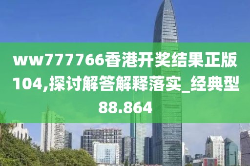 ww777766香港开奖结果正版104,探讨解答解释落实_经典型88.864