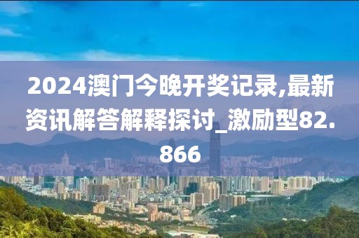 2024澳门今晚开奖记录,最新资讯解答解释探讨_激励型82.866