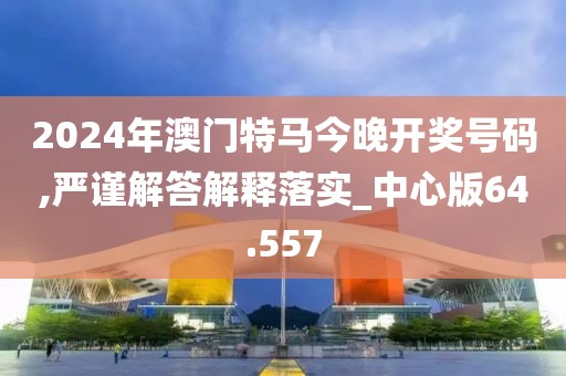 2024年澳门特马今晚开奖号码,严谨解答解释落实_中心版64.557