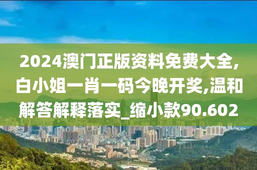 2024澳门正版资料免费大全,白小姐一肖一码今晚开奖,温和解答解释落实_缩小款90.602
