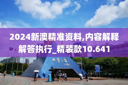 2024新澳精准资料,内容解释解答执行_精装款10.641