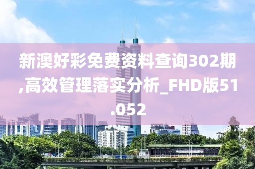 新澳好彩免费资料查询302期,高效管理落实分析_FHD版51.052