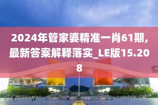 2024年管家婆精准一肖61期,最新答案解释落实_LE版15.208
