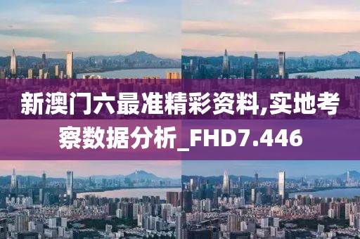 新澳门六最准精彩资料,实地考察数据分析_FHD7.446