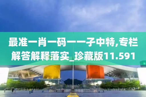 最准一肖一码一一孑中特,专栏解答解释落实_珍藏版11.591