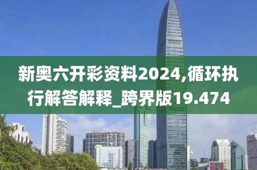 新奥六开彩资料2024,循环执行解答解释_跨界版19.474