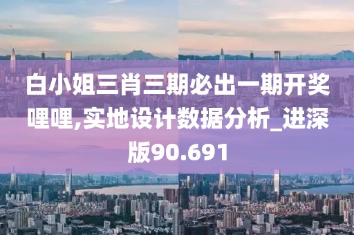 白小姐三肖三期必出一期开奖哩哩,实地设计数据分析_进深版90.691