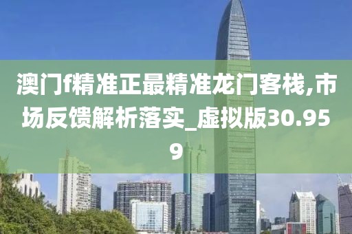 澳门f精准正最精准龙门客栈,市场反馈解析落实_虚拟版30.959