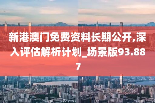 新港澳门免费资料长期公开,深入评估解析计划_场景版93.887