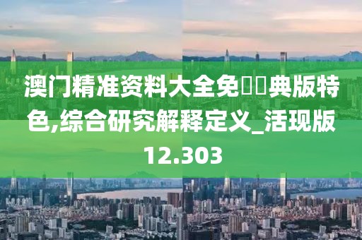 澳门精准资料大全免費經典版特色,综合研究解释定义_活现版12.303