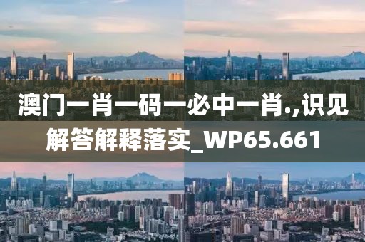 澳门一肖一码一必中一肖.,识见解答解释落实_WP65.661