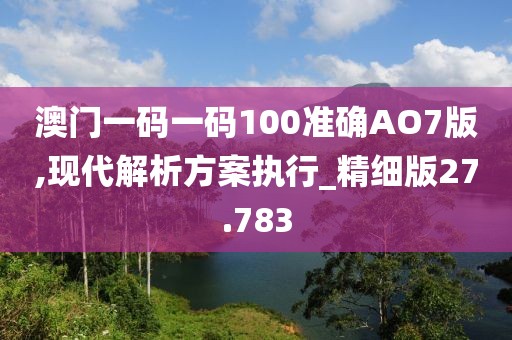 澳门一码一码100准确AO7版,现代解析方案执行_精细版27.783