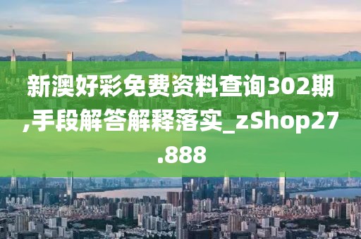 新澳好彩免费资料查询302期,手段解答解释落实_zShop27.888