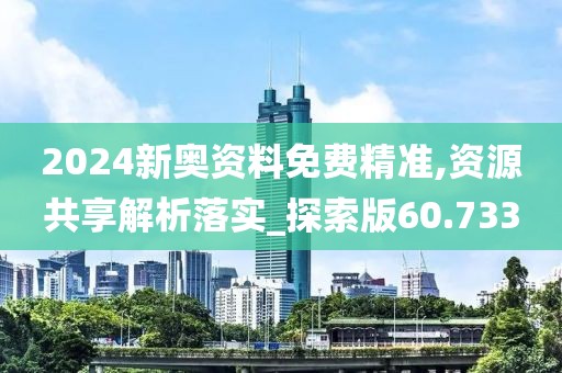 2024新奥资料免费精准,资源共享解析落实_探索版60.733