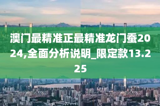 澳门最精准正最精准龙门蚕2024,全面分析说明_限定款13.225