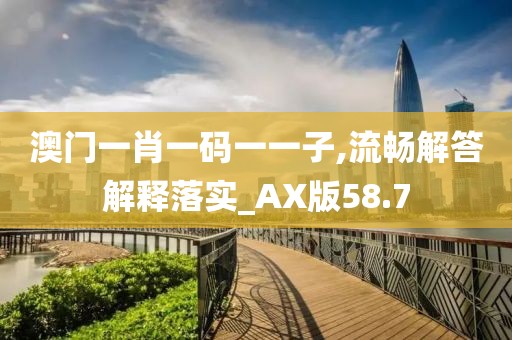 澳门一肖一码一一子,流畅解答解释落实_AX版58.7