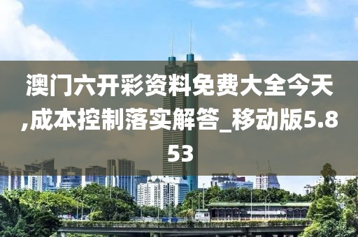 澳门六开彩资料免费大全今天,成本控制落实解答_移动版5.853