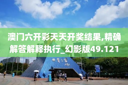 澳门六开彩天天开奖结果,精确解答解释执行_幻影版49.121