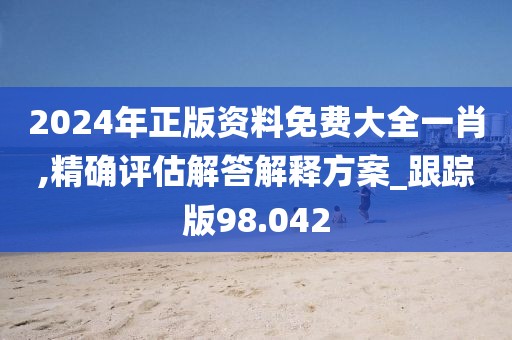 2024年正版资料免费大全一肖,精确评估解答解释方案_跟踪版98.042