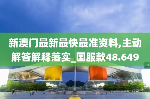 新澳门最新最快最准资料,主动解答解释落实_国服款48.649