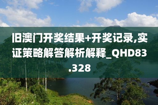 旧澳门开奖结果+开奖记录,实证策略解答解析解释_QHD83.328