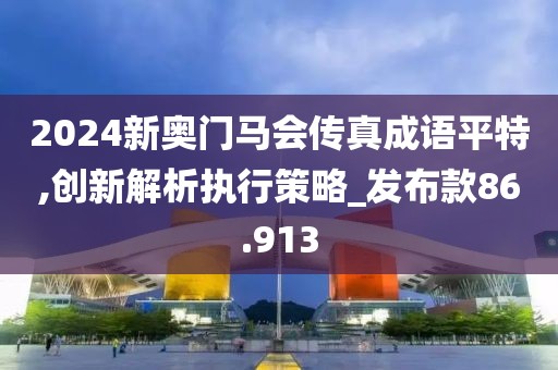 2024新奥门马会传真成语平特,创新解析执行策略_发布款86.913