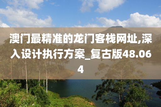 澳门最精准的龙门客栈网址,深入设计执行方案_复古版48.064