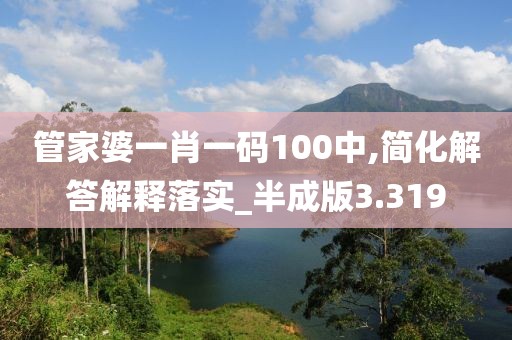 管家婆一肖一码100中,简化解答解释落实_半成版3.319
