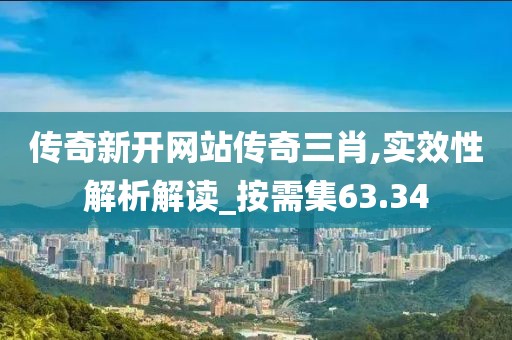 传奇新开网站传奇三肖,实效性解析解读_按需集63.34