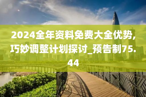 2024全年资料免费大全优势,巧妙调整计划探讨_预告制75.44