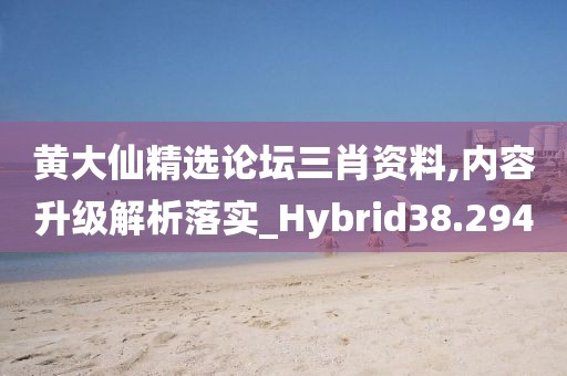 黄大仙精选论坛三肖资料,内容升级解析落实_Hybrid38.294