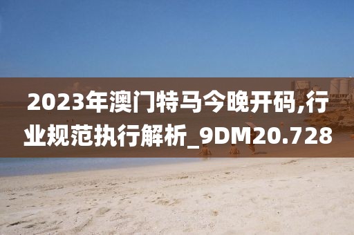 2023年澳门特马今晚开码,行业规范执行解析_9DM20.728