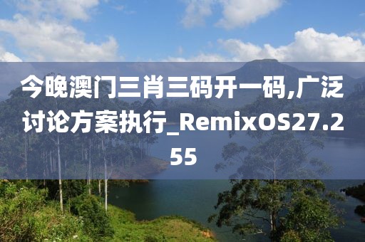 今晚澳门三肖三码开一码,广泛讨论方案执行_RemixOS27.255