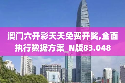 澳门六开彩天天免费开奖,全面执行数据方案_N版83.048