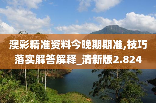 澳彩精准资料今晚期期准,技巧落实解答解释_清新版2.824
