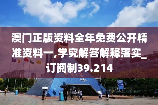 澳门正版资料全年免费公开精准资料一,学究解答解释落实_订阅制39.214