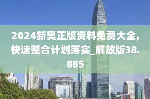 2024新奥正版资料免费大全,快速整合计划落实_解放版38.885