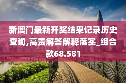 新澳门最新开奖结果记录历史查询,高贵解答解释落实_组合款68.581