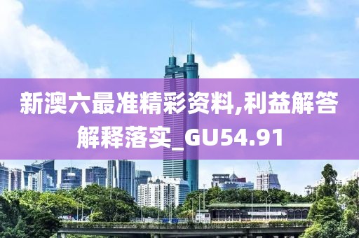 新澳六最准精彩资料,利益解答解释落实_GU54.91
