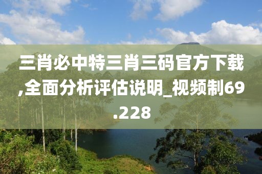 三肖必中特三肖三码官方下载,全面分析评估说明_视频制69.228