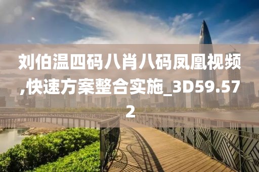 刘伯温四码八肖八码凤凰视频,快速方案整合实施_3D59.572